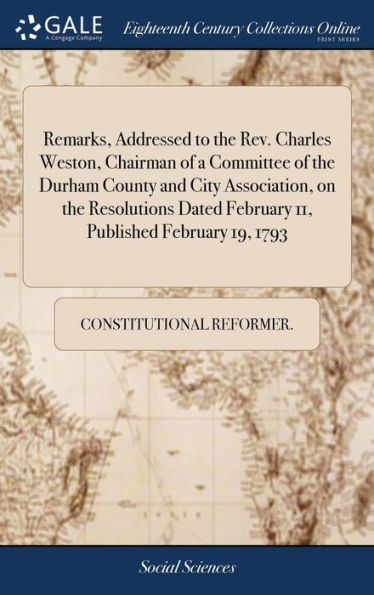 Remarks, Addressed to the Rev. Charles Weston, Chairman of a Committee of the Durham County and City Association, on the Resolutions Dated February 11, Published February 19, 1793