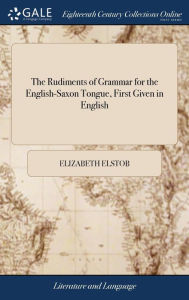 Title: The Rudiments of Grammar for the English-Saxon Tongue, First Given in English: With an Apology for the Study of Northern Antiquities. Being Very Useful Towards the Understanding our Ancient English Poets, and Other Writers. By Elizabeth Elstob, Author: Elizabeth Elstob