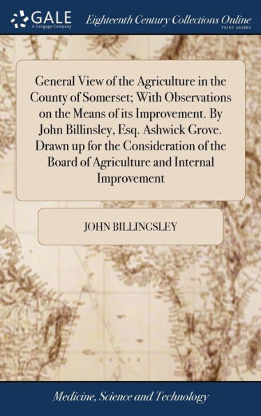 General View of the Agriculture in the County of Somerset; With Observations on the Means of its Improvement. By John Billinsley, Esq. Ashwick Grove. Drawn up for the Consideration of the Board of Agriculture and Internal Improvement