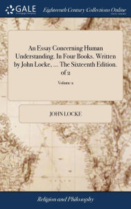 Title: An Essay Concerning Human Understanding. In Four Books. Written by John Locke, ... The Sixteenth Edition. of 2; Volume 2, Author: John Locke