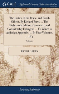 Title: The Justice of the Peace, and Parish Officer. By Richard Burn, ... The Eighteenth Edition, Corrected, and Considerably Enlarged. ... To Which is Added an Appendix, ... In Four Volumes. ... of 4; Volume 3, Author: Richard Burn