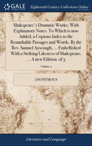 Title: Shakspeare's Dramatic Works; With Explanatory Notes. To Which is now Added, a Copious Index to the Remarkable Passages and Words. By the Rev. Samuel Ayscough, ... Embellished With a Striking Likeness of Shakspeare, ... A new Edition. of 3; Volume 2, Author: Anonymous