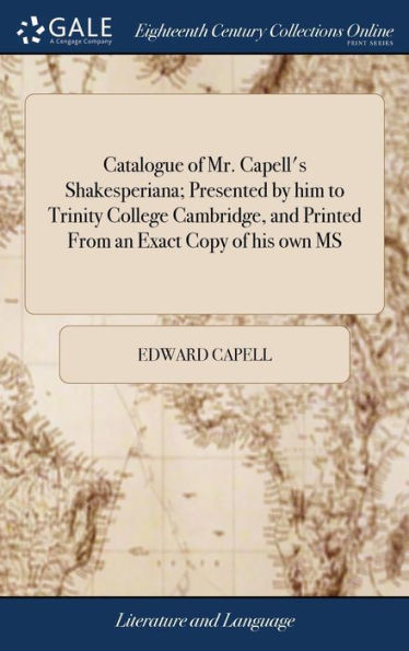 Catalogue of Mr. Capell's Shakesperiana; Presented by him to Trinity College Cambridge, and Printed From an Exact Copy of his own MS