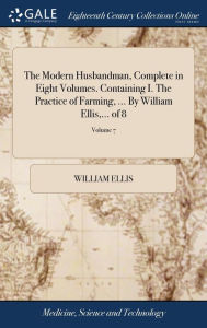 Title: The Modern Husbandman, Complete in Eight Volumes. Containing I. The Practice of Farming, ... By William Ellis, ... of 8; Volume 7, Author: William Ellis