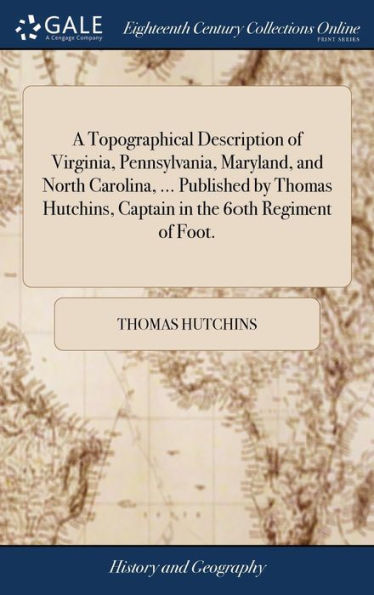 A Topographical Description of Virginia, Pennsylvania, Maryland, and North Carolina, ... Published by Thomas Hutchins, Captain in the 60th Regiment of Foot.