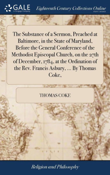 The Substance of a Sermon, Preached at Baltimore, in the State of Maryland, Before the General Conference of the Methodist Episcopal Church, on the 27th of December, 1784, at the Ordination of the Rev. Francis Asbury, ... By Thomas Coke,