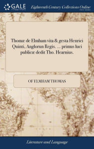 Title: Thomæ de Elmham vita & gesta Henrici Quinti, Anglorun Regis. ... primus luci publicæ dedit Tho. Hearnius., Author: Of Elmham Thomas