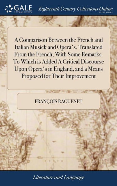 A Comparison Between the French and Italian Musick and Opera's. Translated From the French; With Some Remarks. To Which is Added A Critical Discourse Upon Opera's in England, and a Means Proposed for Their Improvement