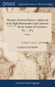 Title: Memoirs of a Scots Heiress. Addressed to the Right Honourable Lady Catherine ******. By the Author of Constance, &c. ... of 3; Volume 1, Author: Charles Mathews