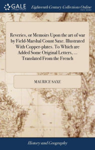 Title: Reveries, or Memoirs Upon the art of war by Field-Marshal Count Saxe. Illustrated With Copper-plates. To Which are Added Some Original Letters, ... Translated From the French, Author: Maurice Saxe
