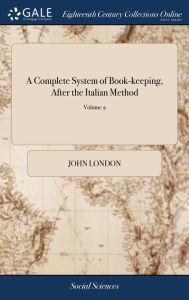 Title: A Complete System of Book-keeping, After the Italian Method: In two Parts. Part I. Relating to Theory, ... Part II. Relating to Practice, ... By John London, ... The Third Edition. .. of 2; Volume 2, Author: John London