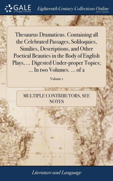 Thesaurus Dramaticus. Containing all the Celebrated Passages, Soliloquies, Similies, Descriptions, and Other Poetical Beauties in the Body of English Plays, ... Digested Under-proper Topics; ... In two Volumes. ... of 2; Volume 1