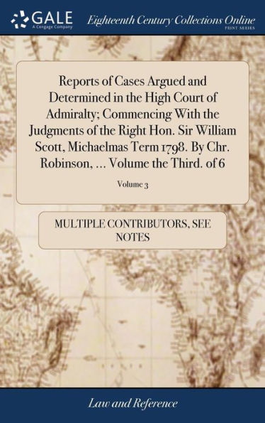 Reports of Cases Argued and Determined in the High Court of Admiralty; Commencing With the Judgments of the Right Hon. Sir William Scott, Michaelmas Term 1798. By Chr. Robinson, ... Volume the Third. of 6; Volume 3