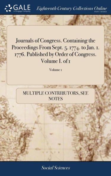 Journals of Congress. Containing the Proceedings From Sept. 5. 1774. to Jan. 1. 1776. Published by Order of Congress. Volume I. of 1; Volume 1
