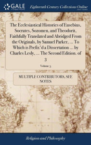Title: The Ecclesiastical Histories of Eusebius, Socrates, Sozomen, and Theodorit, Faithfully Translated and Abridged From the Originals, by Samuel Parker, ... To Which is Prefix'd a Dissertation ... by Charles Lesly, ... The Second Edition. of 3; Volume 3, Author: Multiple Contributors