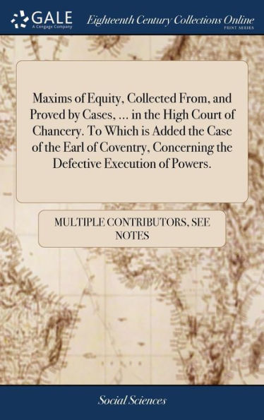 Maxims of Equity, Collected From, and Proved by Cases, ... in the High Court of Chancery. To Which is Added the Case of the Earl of Coventry, Concerning the Defective Execution of Powers.