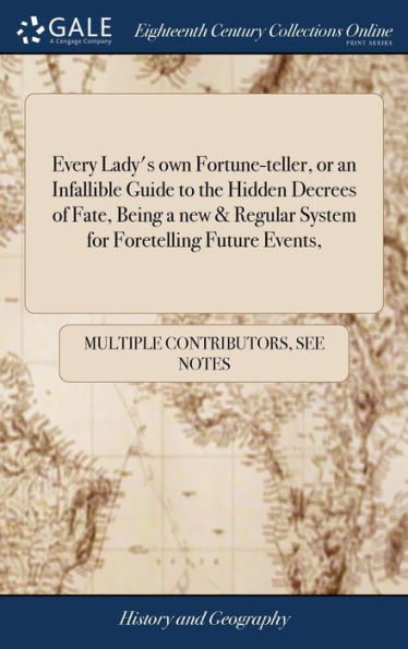 Every Lady's own Fortune-teller, or an Infallible Guide to the Hidden Decrees of Fate, Being a new & Regular System for Foretelling Future Events,