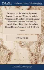 Title: Strictures on the Modern System of Female Education. With a View of the Principles and Conduct Prevalent Among Women of Rank and Fortune. By Hannah More. [Four Lines From Lord Halifax] In two Volumes. Vol. I[-II]. of 2; Volume 1, Author: Hannah More