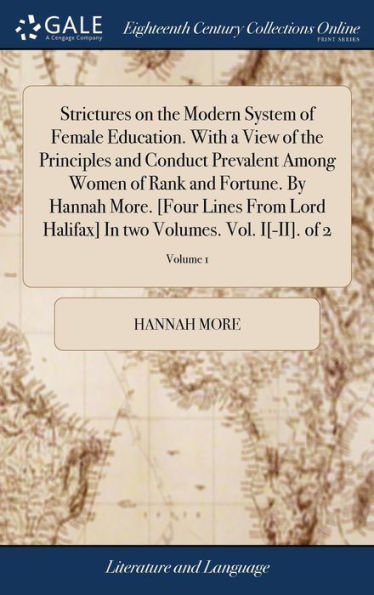 Strictures on the Modern System of Female Education. With a View of the Principles and Conduct Prevalent Among Women of Rank and Fortune. By Hannah More. [Four Lines From Lord Halifax] In two Volumes. Vol. I[-II]. of 2; Volume 1