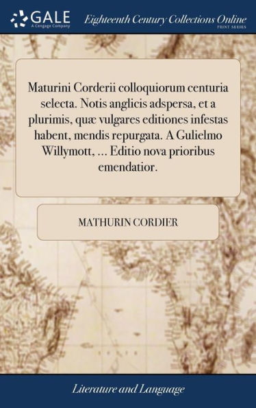 Maturini Corderii colloquiorum centuria selecta. Notis anglicis adspersa, et a plurimis, quæ vulgares editiones infestas habent, mendis repurgata. A Gulielmo Willymott, ... Editio nova prioribus emendatior.