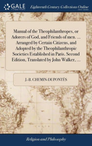 Title: Manual of the Theophilanthropes, or Adorers of God, and Friends of men. ... Arranged by Certain Citizens, and Adopted by the Theophilanthropic Societies Established in Paris. Second Edition, Translated by John Walker, ..., Author: J -B Chemin-Dupontïs