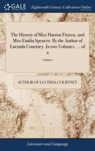Title: The History of Miss Harriot Fitzroy, and Miss Emilia Spencer. By the Author of Lucinda Courtney. In two Volumes. ... of 2; Volume 1, Author: Author of Lucinda Courtney