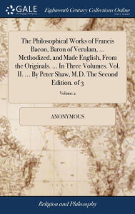 Title: The Philosophical Works of Francis Bacon, Baron of Verulam, ... Methodized, and Made English, From the Originals. ... In Three Volumes. Vol. II. ... By Peter Shaw, M.D. The Second Edition. of 3; Volume 2, Author: Anonymous