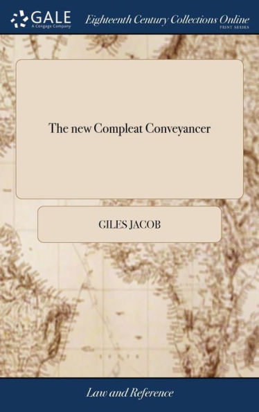 The new Compleat Conveyancer: Or, Attorney's Director. Containing the Best Precedents of Assignments, Bargains and Sales, ... By the Late Giles Jacob, Gent. Author of The new law Dictionary