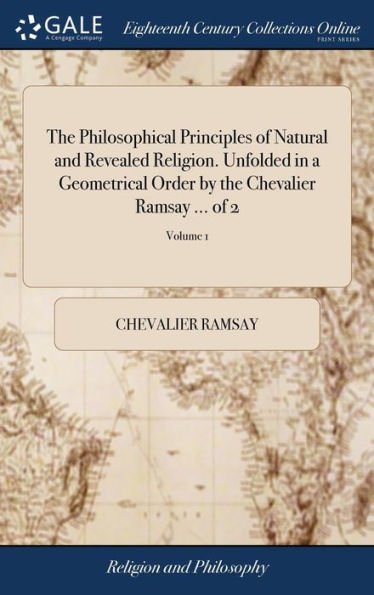 The Philosophical Principles of Natural and Revealed Religion. Unfolded in a Geometrical Order by the Chevalier Ramsay ... of 2; Volume 1