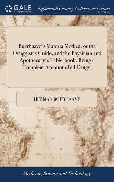 Boerhaave's Materia Medica, or the Druggist's Guide, and the Physician and Apothecary's Table-book. Being a Compleat Account of all Drugs,