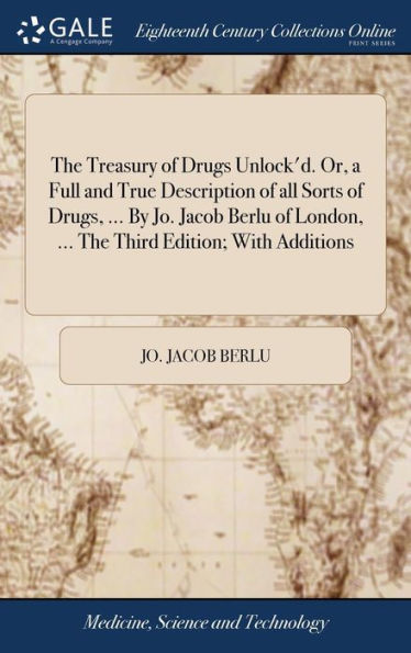 The Treasury of Drugs Unlock'd. Or, a Full and True Description of all Sorts of Drugs, ... By Jo. Jacob Berlu of London, ... The Third Edition; With Additions