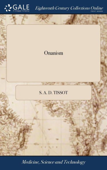 Onanism: Or, a Treatise Upon the Disorders Produced by Masturbation: or, the Dangerous Effects of Secret and Excessive Venery. By M. Tissot, M.D. ... Translated From the Last Paris Edition. By A. Hume, M.D. The Third Edition, Corrected