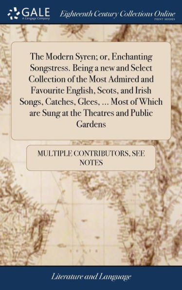 The Modern Syren; or, Enchanting Songstress. Being a new and Select Collection of the Most Admired and Favourite English, Scots, and Irish Songs, Catches, Glees, ... Most of Which are Sung at the Theatres and Public Gardens