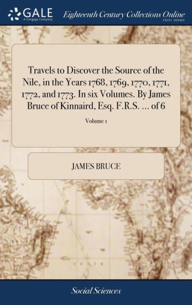 Travels to Discover the Source of the Nile, in the Years 1768, 1769, 1770, 1771, 1772, and 1773. In six Volumes. By James Bruce of Kinnaird, Esq. F.R.S. ... of 6; Volume 1