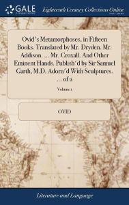 Title: Ovid's Metamorphoses, in Fifteen Books. Translated by Mr. Dryden. Mr. Addison. ... Mr. Croxall. And Other Eminent Hands. Publish'd by Sir Samuel Garth, M.D. Adorn'd With Sculptures. ... of 2; Volume 1, Author: Ovid