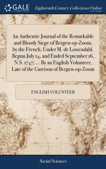 An Authentic Journal of the Remarkable and Bloody Siege of Bergen-op-Zoom, by the French, Under M. de Lowendahl. Begun July 14, and Ended September 16, N.S. 1747; ... By an English Volunteer, Late of the Garrison of Bergen-op-Zoom