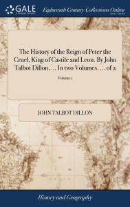 Title: The History of the Reign of Peter the Cruel, King of Castile and Leon. By John Talbot Dillon, ... In two Volumes. ... of 2; Volume 1, Author: John Talbot Dillon