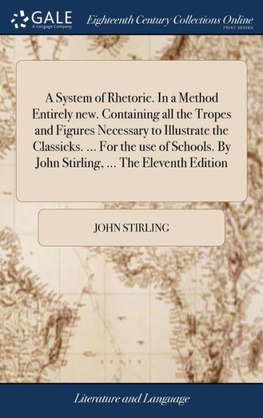 A System of Rhetoric. In a Method Entirely new. Containing all the Tropes and Figures Necessary to Illustrate the Classicks. ... For the use of Schools. By John Stirling, ... The Eleventh Edition