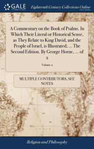 Title: A Commentary on the Book of Psalms. In Which Their Literal or Historical Sense, as They Relate to King David, and the People of Israel, is Illustrated; ... The Second Edition. By George Horne, ... of 2; Volume 2, Author: Multiple Contributors