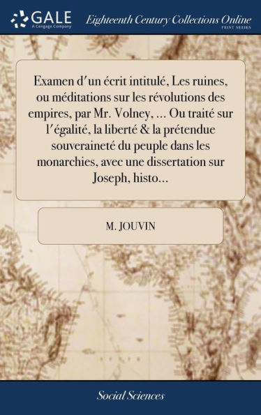 Examen d'un écrit intitulé, Les ruines, ou méditations sur les révolutions des empires, par Mr. Volney, ... Ou traité sur l'égalité, la liberté & la prétendue souveraineté du peuple dans les monarchies, avec une dissertation sur Joseph, histo...