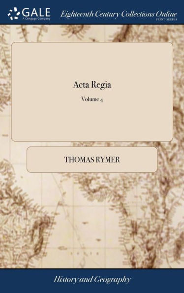 Acta Regia: Or, an Account of the Treaties, Letters and Instruments Between the Monarchs of England and Foreign Powers, Publish'd in Mr. Rymer's Foedera, ... Translated From the French of M. Rapin, as Publish'd by M. Le Clerc of 4; Volume 4