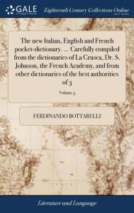 Title: The new Italian, English and French pocket-dictionary. ... Carefully compiled from the dictionaries of La Crusca, Dr. S. Johnson, the French Academy, and from other dictionaries of the best authorities of 3; Volume 3, Author: Ferdinando Bottarelli