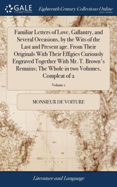 Familiar Letters of Love, Gallantry, and Several Occasions, by the Wits of the Last and Present age. From Their Originals With Their Effigies Curiously Engraved Together With Mr. T. Brown's Remains; The Whole in two Volumes, Compleat of 2; Volume 1