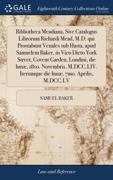 Bibliotheca Meadiana, Sive Catalogus Librorum Richardi Mead, M.D. qui Prostabunt Venales sub Hasta, apud Samuelem Baker, in Vico Dicto York Street, Covent Garden, Londini, die lunæ, 18vo. Novembris, M.DCC.LIV. Iterumque die lunæ, 7mo. Aprilis, M.DCC.LV