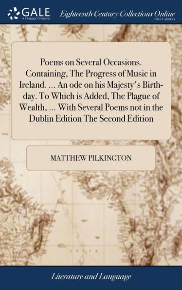 Poems on Several Occasions. Containing, The Progress of Music in Ireland. ... An ode on his Majesty's Birth-day. To Which is Added, The Plague of Wealth, ... With Several Poems not in the Dublin Edition The Second Edition