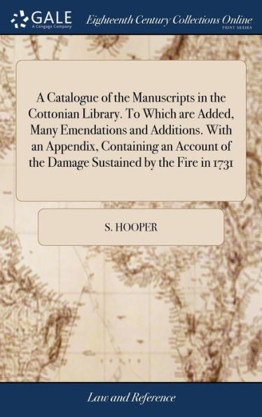 A Catalogue of the Manuscripts in the Cottonian Library. To Which are Added, Many Emendations and Additions. With an Appendix, Containing an Account of the Damage Sustained by the Fire in 1731