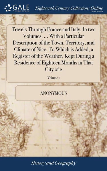 Travels Through France and Italy. In two Volumes. ... With a Particular Description of the Town, Territory, and Climate of Nice. To Which is Added, a Register of the Weather, Kept During a Residence of Eighteen Months in That City of 2; Volume 1