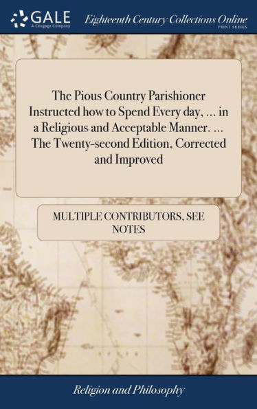 The Pious Country Parishioner Instructed how to Spend Every day, ... in a Religious and Acceptable Manner. ... The Twenty-second Edition, Corrected and Improved