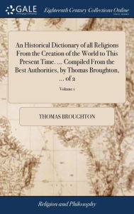 Title: An Historical Dictionary of all Religions From the Creation of the World to This Present Time. ... Compiled From the Best Authorities, by Thomas Broughton, ... of 2; Volume 1, Author: Thomas Broughton