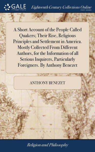 A Short Account of the People Called Quakers; Their Rise, Religious Principles and Settlement in America. Mostly Collected From Different Authors, for the Information of all Serious Inquirers, Particularly Foreigners. By Anthony Benezet